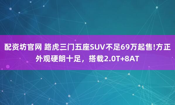 配资坊官网 路虎三门五座SUV不足69万起售!方正外观硬朗十足，搭载2.0T+8AT