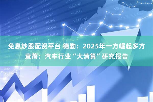 免息炒股配资平台 德勤：2025年一方崛起多方衰落：汽车行业“大清算”研究报告
