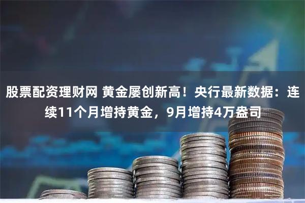 股票配资理财网 黄金屡创新高！央行最新数据：连续11个月增持黄金，9月增持4万盎司
