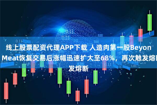 线上股票配资代理APP下载 人造肉第一股Beyond Meat恢复交易后涨幅迅速扩大至68%，再次触发熔断