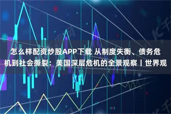 怎么样配资炒股APP下载 从制度失衡、债务危机到社会撕裂：美国深层危机的全景观察丨世界观