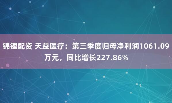 锦锂配资 天益医疗：第三季度归母净利润1061.09万元，同比增长227.86%