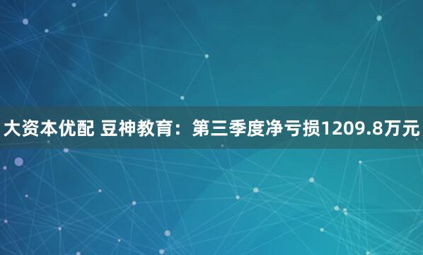 大资本优配 豆神教育：第三季度净亏损1209.8万元