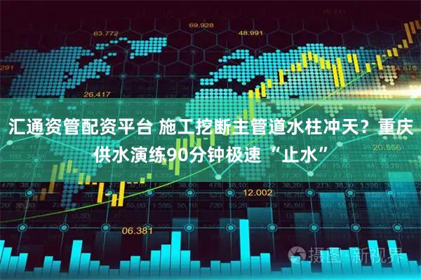 汇通资管配资平台 施工挖断主管道水柱冲天？重庆供水演练90分钟极速 “止水”