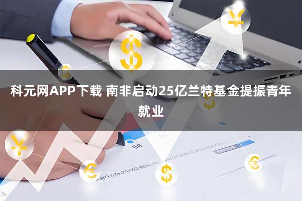 科元网APP下载 南非启动25亿兰特基金提振青年就业