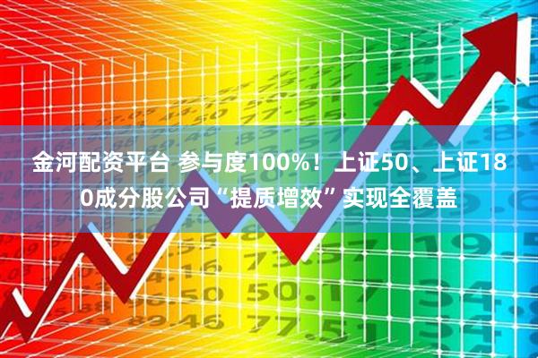 金河配资平台 参与度100%！上证50、上证180成分股公司“提质增效”实现全覆盖