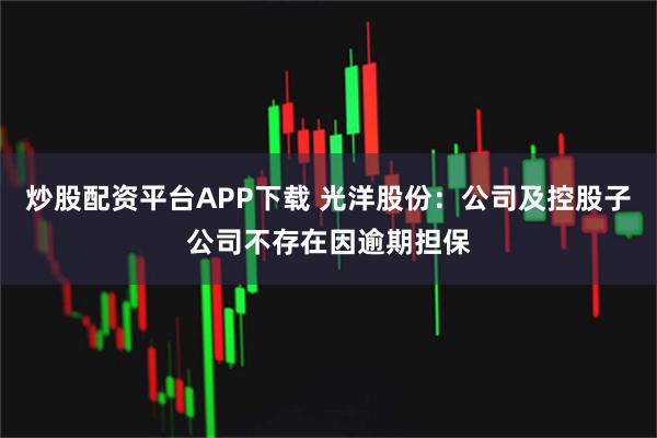 炒股配资平台APP下载 光洋股份：公司及控股子公司不存在因逾期担保
