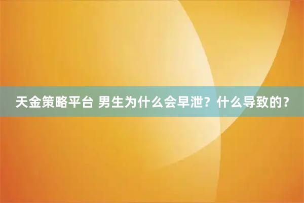 天金策略平台 男生为什么会早泄？什么导致的？