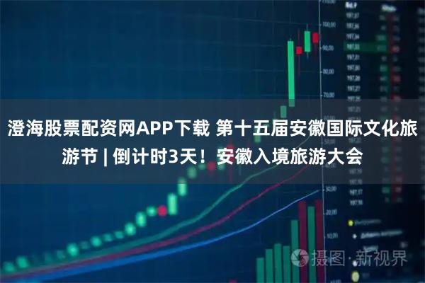 澄海股票配资网APP下载 第十五届安徽国际文化旅游节 | 倒计时3天！安徽入境旅游大会