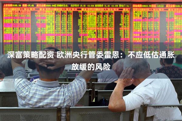 深富策略配资 欧洲央行管委雷恩：不应低估通胀放缓的风险