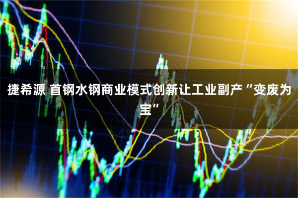 捷希源 首钢水钢商业模式创新让工业副产“变废为宝”