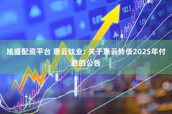 旭盛配资平台 惠云钛业: 关于惠云转债2025年付息的公告