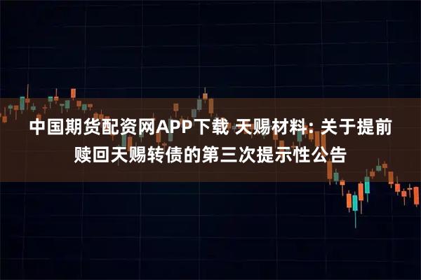 中国期货配资网APP下载 天赐材料: 关于提前赎回天赐转债的第三次提示性公告