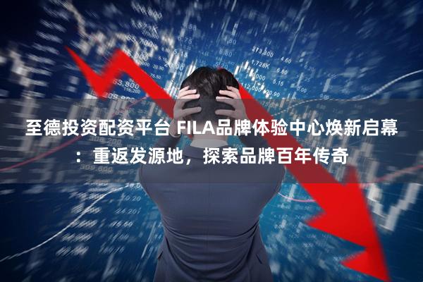 至德投资配资平台 FILA品牌体验中心焕新启幕：重返发源地，探索品牌百年传奇