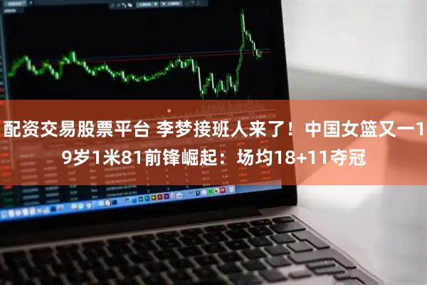配资交易股票平台 李梦接班人来了！中国女篮又一19岁1米81前锋崛起：场均18+11夺冠