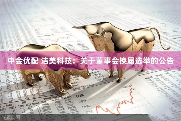 中金优配 洁美科技：关于董事会换届选举的公告