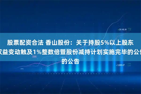 股票配资合法 香山股份：关于持股5%以上股东权益变动触及1%整数倍暨股份减持计划实施完毕的公告