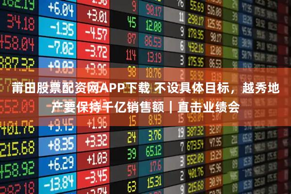 莆田股票配资网APP下载 不设具体目标，越秀地产要保持千亿销售额｜直击业绩会