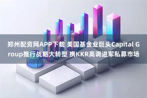 郑州配资网APP下载 美国基金业巨头Capital Group推行战略大转型 携KKR高调进军私募市场