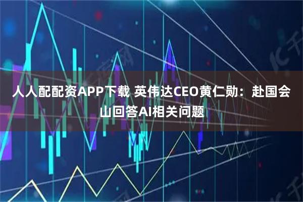 人人配配资APP下载 英伟达CEO黄仁勋：赴国会山回答AI相关问题