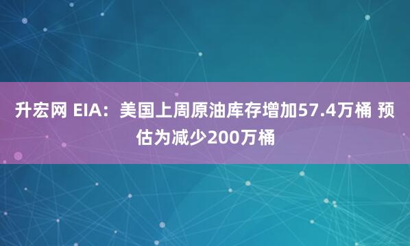 升宏网 EIA：美国上周原油库存增加57.4万桶 预估为减少200万桶