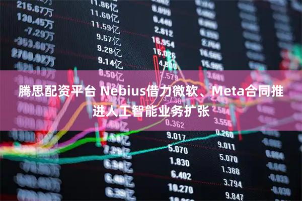 腾思配资平台 Nebius借力微软、Meta合同推进人工智能业务扩张