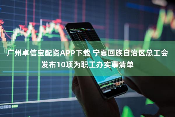 广州卓信宝配资APP下载 宁夏回族自治区总工会发布10项为职工办实事清单