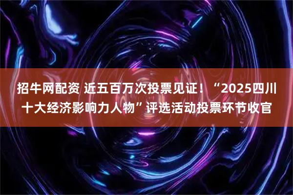 招牛网配资 近五百万次投票见证！“2025四川十大经济影响力人物”评选活动投票环节收官