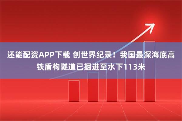 还能配资APP下载 创世界纪录！我国最深海底高铁盾构隧道已掘进至水下113米