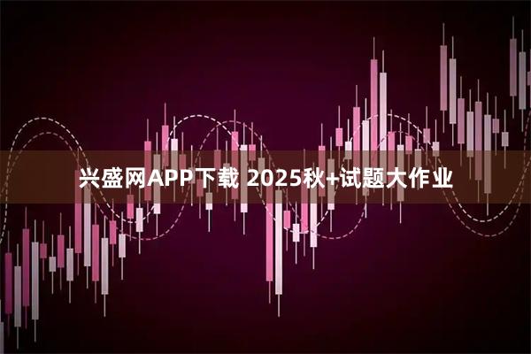兴盛网APP下载 2025秋+试题大作业