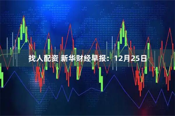 找人配资 新华财经早报:12月25日