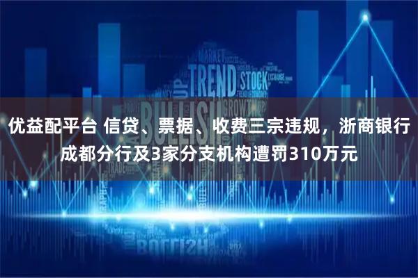 优益配平台 信贷、票据、收费三宗违规，浙商银行成都分行及3家分支机构遭罚310万元