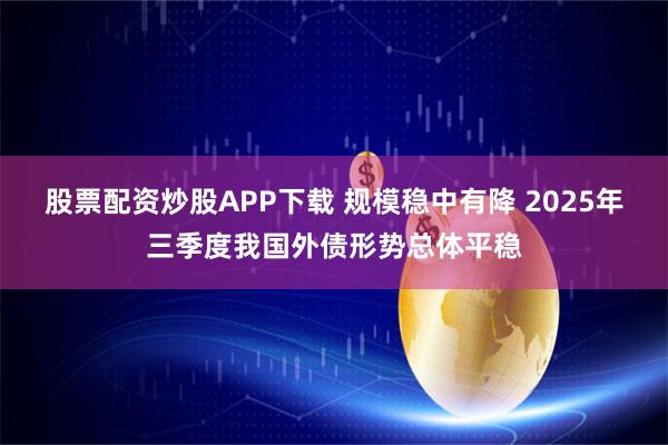股票配资炒股APP下载 规模稳中有降 2025年三季度我国外债形势总体平稳