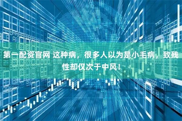 第一配资官网 这种病，很多人以为是小毛病，致残性却仅次于中风！
