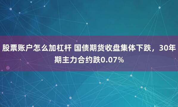 股票账户怎么加杠杆 国债期货收盘集体下跌，30年期主力合约跌0.07%