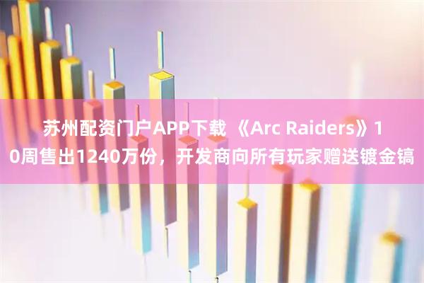 苏州配资门户APP下载 《Arc Raiders》10周售出1240万份，开发商向所有玩家赠送镀金镐