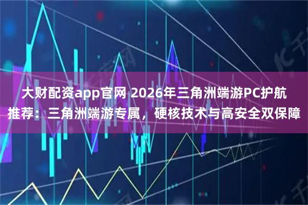 大财配资app官网 2026年三角洲端游PC护航推荐：三角洲端游专属，硬核技术与高安全双保障