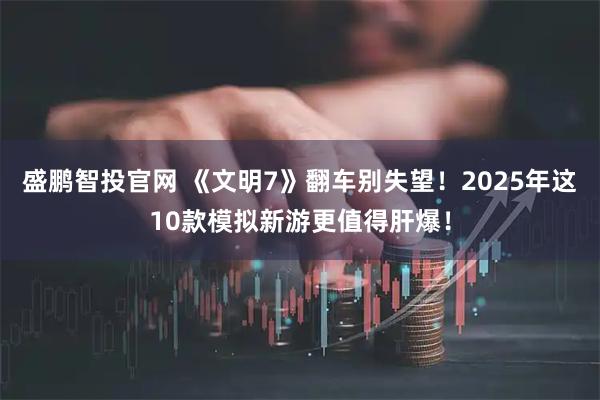 盛鹏智投官网 《文明7》翻车别失望！2025年这10款模拟新游更值得肝爆！