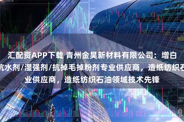 汇配资APP下载 青州金昊新材料有限公司：增白剂/湿强解离剂/抗水剂/湿强剂/抗掉毛掉粉剂专业供应商，造纸纺织石油领域技术先锋