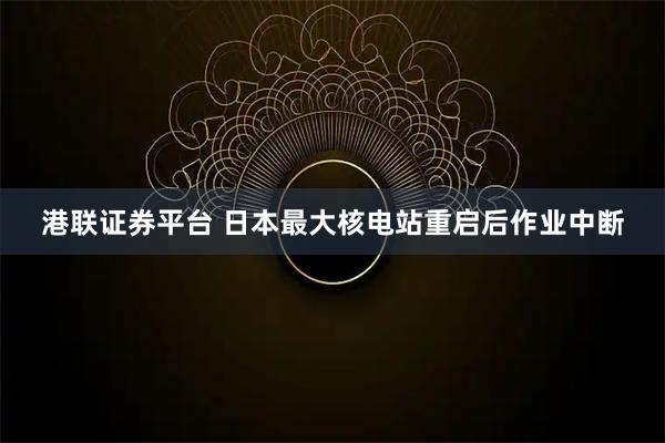 港联证券平台 日本最大核电站重启后作业中断