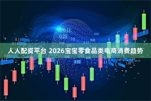 人人配资平台 2026宝宝零食品类电商消费趋势