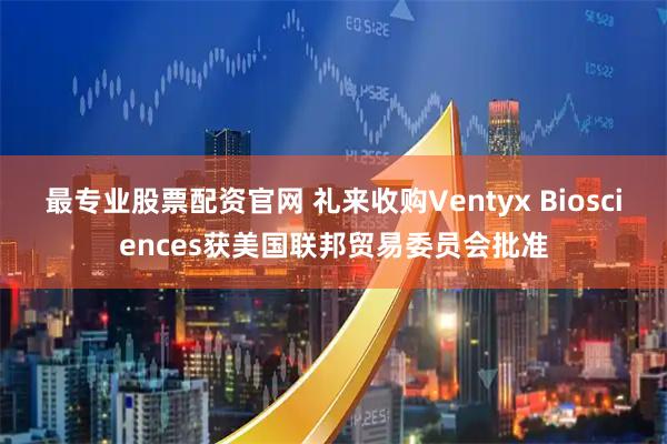 最专业股票配资官网 礼来收购Ventyx Biosciences获美国联邦贸易委员会批准