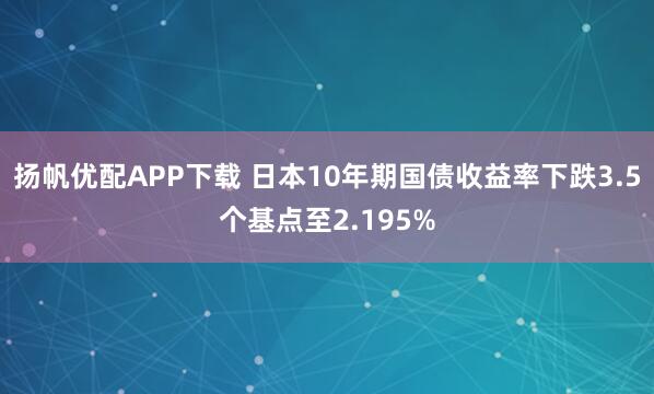扬帆优配APP下载 日本10年期国债收益率下跌3.5个基点至2.195%