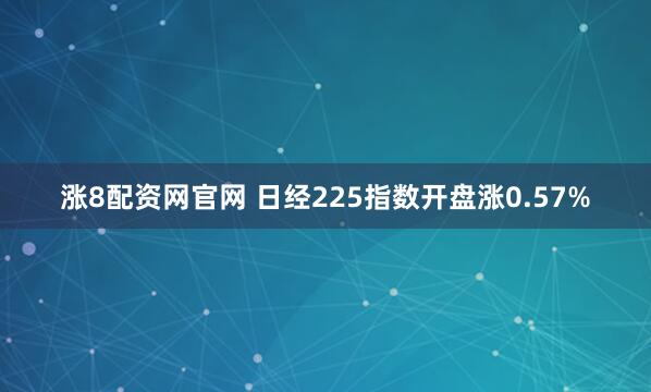 涨8配资网官网 日经225指数开盘涨0.57%